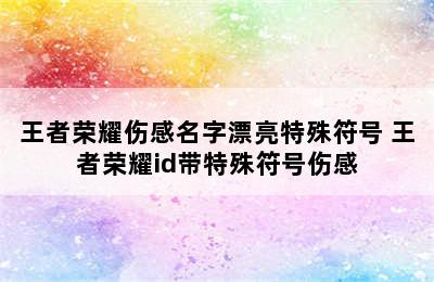 王者荣耀伤感名字漂亮特殊符号 王者荣耀id带特殊符号伤感